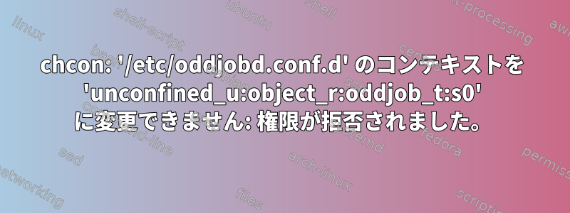 chcon: '/etc/oddjobd.conf.d' のコンテキストを 'unconfined_u:object_r:oddjob_t:s0' に変更できません: 権限が拒否されました。