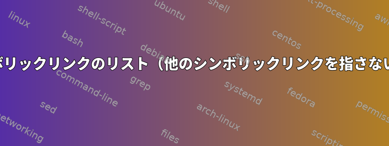 直接シンボリックリンクのリスト（他のシンボリックリンクを指さないリンク）