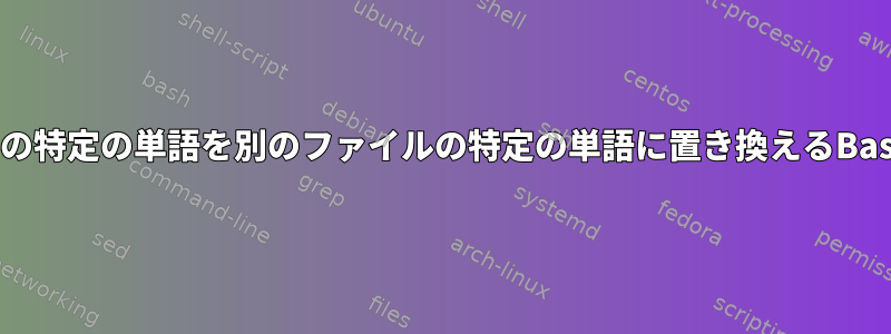 あるファイルの特定の単語を別のファイルの特定の単語に置き換えるBashスクリプト