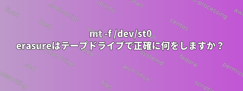 mt -f /dev/st0 erasureはテープドライブで正確に何をしますか？