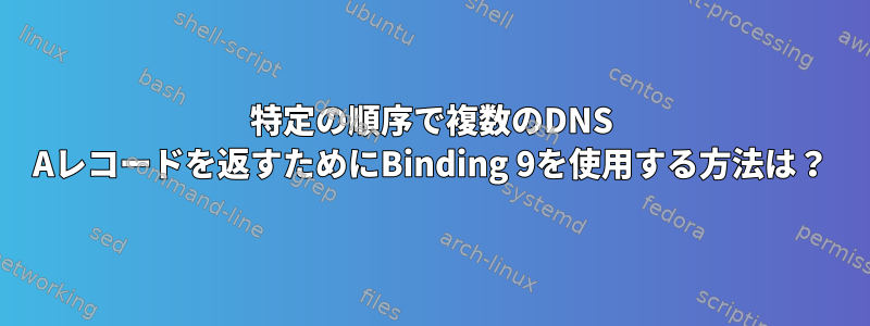 特定の順序で複数のDNS Aレコードを返すためにBinding 9を使用する方法は？