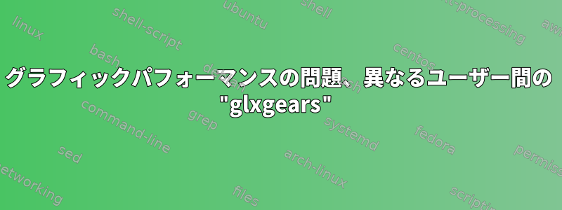 グラフィックパフォーマンスの問題、異なるユーザー間の "glxgears"