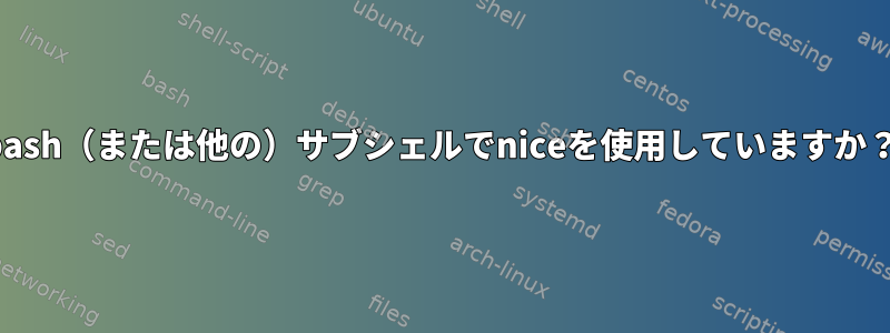 bash（または他の）サブシェルでniceを使用していますか？