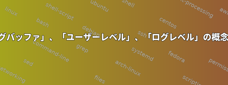 「カーネリングバッファ」、「ユーザーレベル」、「ログレベル」の概念は何ですか？