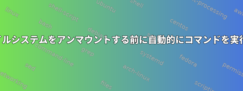 ファイルシステムをアンマウントする前に自動的にコマンドを実行する