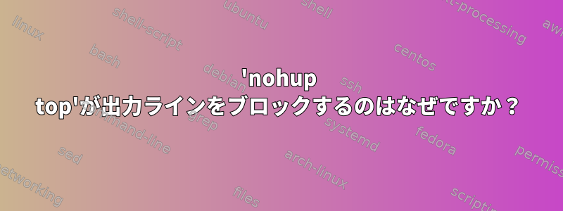 'nohup top'が出力ラインをブロックするのはなぜですか？