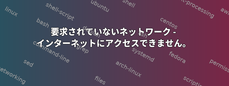 要求されていないネットワーク - インターネットにアクセスできません。