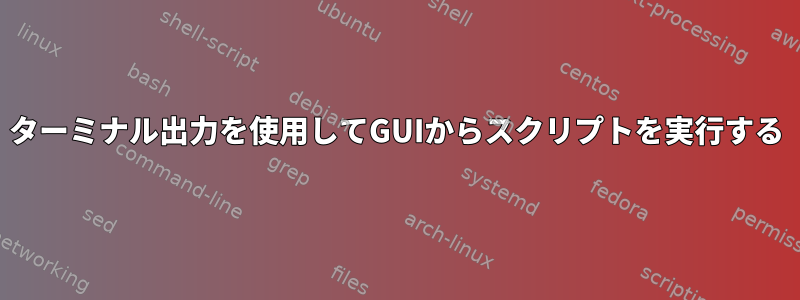 ターミナル出力を使用してGUIからスクリプトを実行する