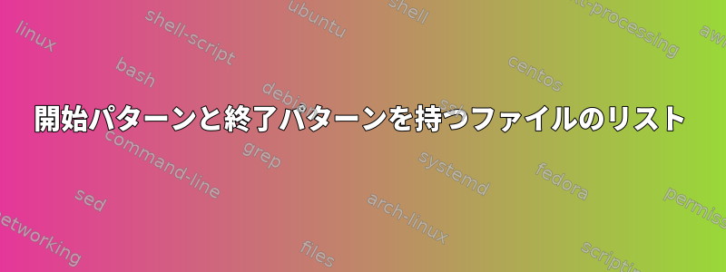 開始パターンと終了パターンを持つファイルのリスト