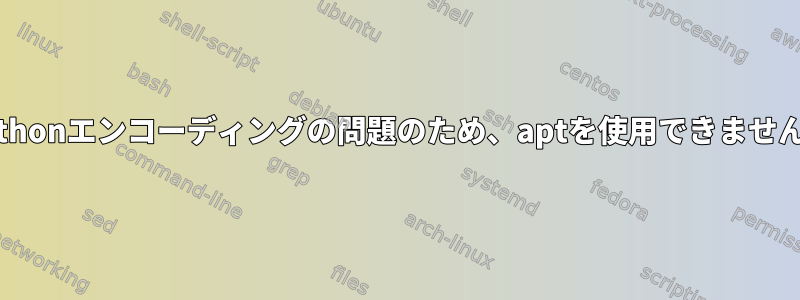 Pythonエンコーディングの問題のため、aptを使用できません。