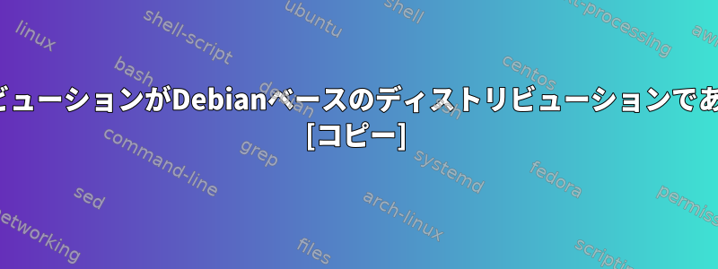 ファイル構造を見て、LinuxディストリビューションがDebianベースのディストリビューションであるかどうかはどうすればわかりますか？ [コピー]