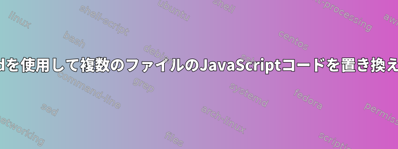 sedを使用して複数のファイルのJavaScriptコードを置き換える