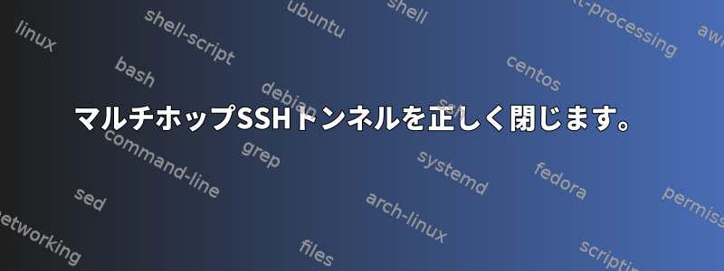 マルチホップSSHトンネルを正しく閉じます。