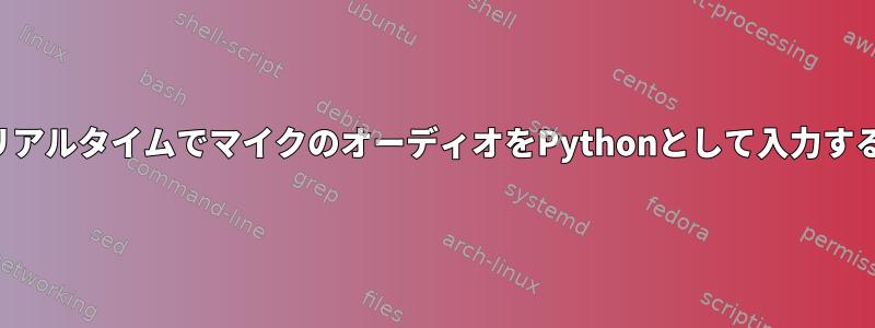 リアルタイムでマイクのオーディオをPythonとして入力する