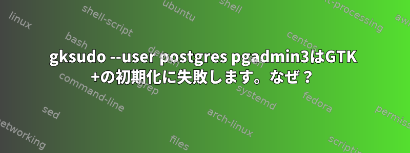 gksudo --user postgres pgadmin3はGTK +の初期化に失敗します。なぜ？