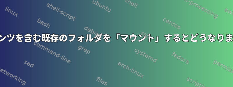 コンテンツを含む既存のフォルダを「マウント」するとどうなりますか？