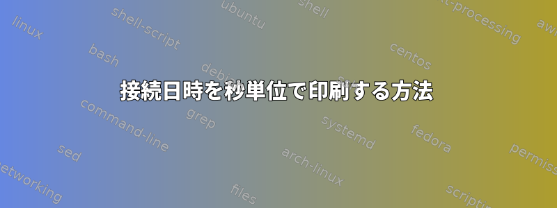 接続日時を秒単位で印刷する方法