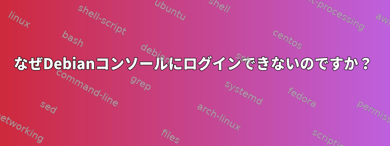 なぜDebianコンソールにログインできないのですか？