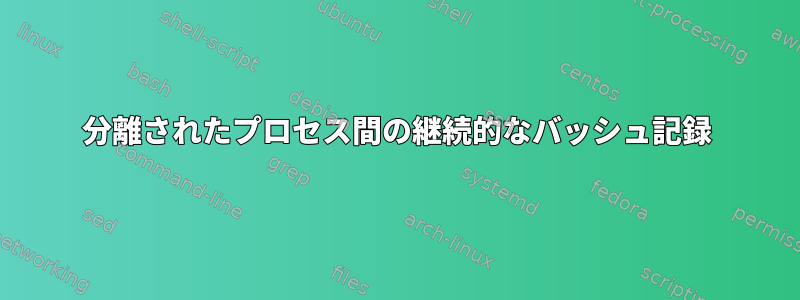 分離されたプロセス間の継続的なバッシュ記録