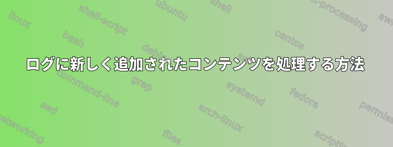 ログに新しく追加されたコンテンツを処理する方法