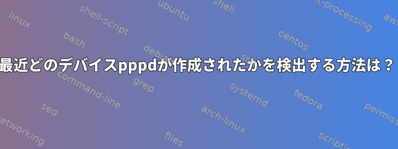 最近どのデバイスpppdが作成されたかを検出する方法は？