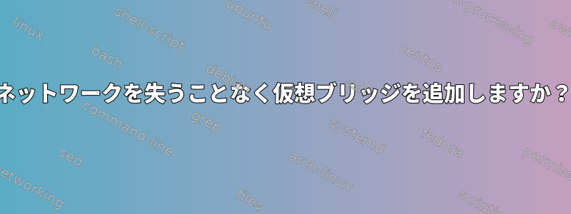 ネットワークを失うことなく仮想ブリッジを追加しますか？