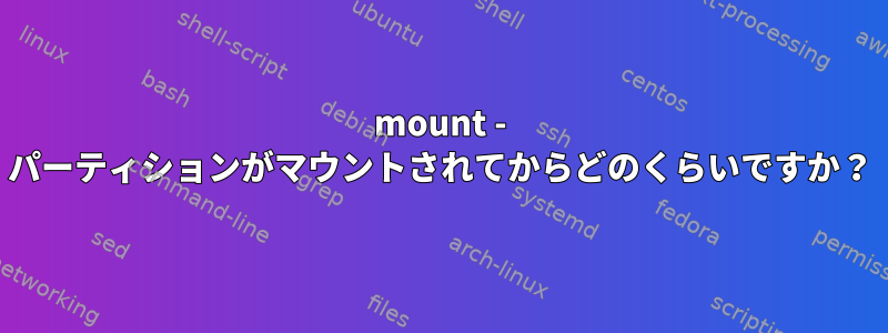 mount - パーティションがマウントされてからどのくらいですか？