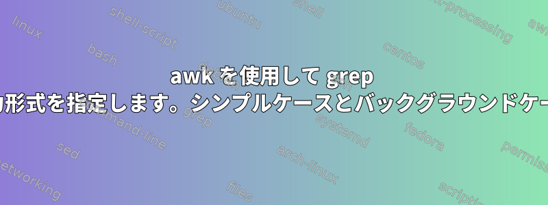 awk を使用して grep 出力形式を指定します。シンプルケースとバックグラウンドケース