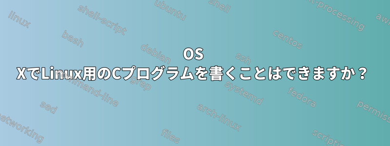 OS XでLinux用のCプログラムを書くことはできますか？