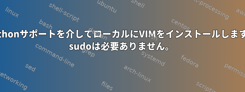 Pythonサポートを介してローカルにVIMをインストールします。 sudoは必要ありません。