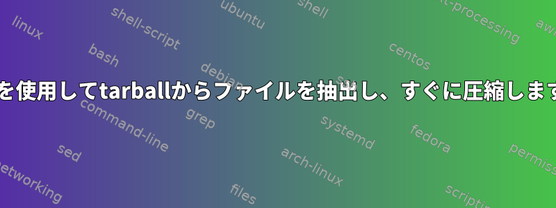 tarを使用してtarballからファイルを抽出し、すぐに圧縮します。