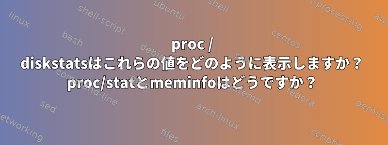 proc / diskstatsはこれらの値をどのように表示しますか？ proc/statとmeminfoはどうですか？