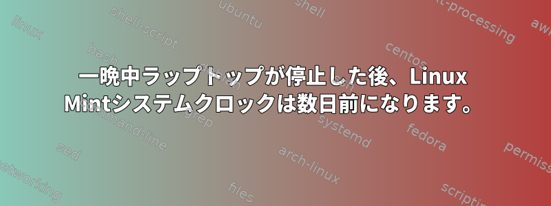 一晩中ラップトップが停止した後、Linux Mintシステムクロックは数日前になります。