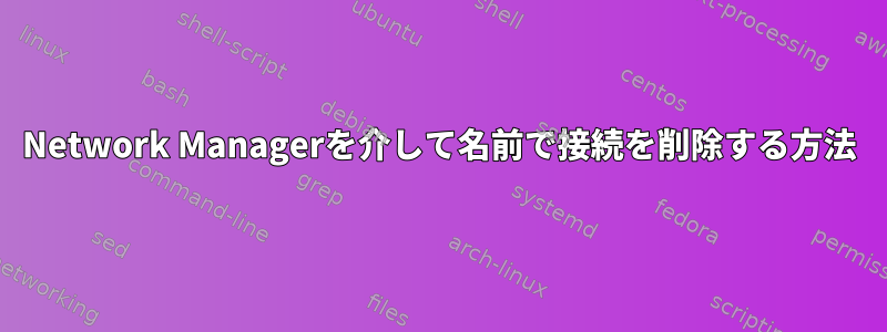 Network Managerを介して名前で接続を削除する方法