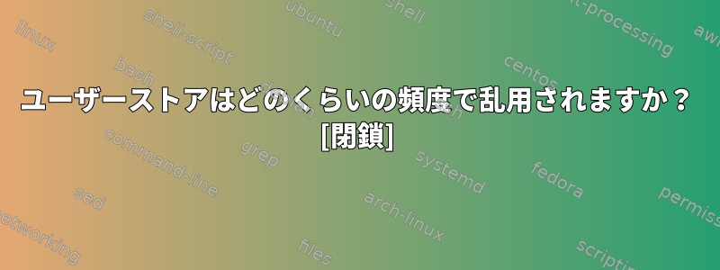 ユーザーストアはどのくらいの頻度で乱用されますか？ [閉鎖]