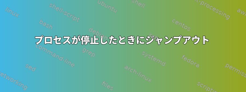 プロセスが停止したときにジャンプアウト