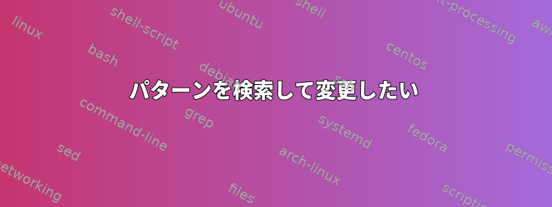 パターンを検索して変更したい