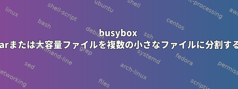 busybox tarまたは大容量ファイルを複数の小さなファイルに分割する