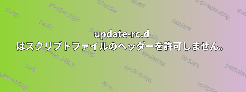 update-rc.d はスクリプトファイルのヘッダーを許可しません。