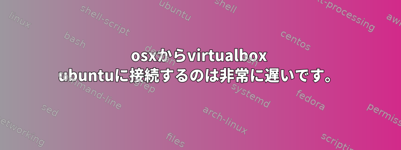 osxからvirtualbox ubuntuに接続するのは非常に遅いです。