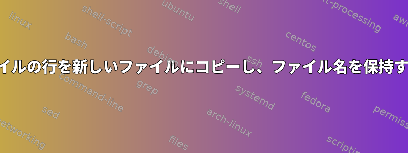 複数のファイルの行を新しいファイルにコピーし、ファイル名を保持する方法は？