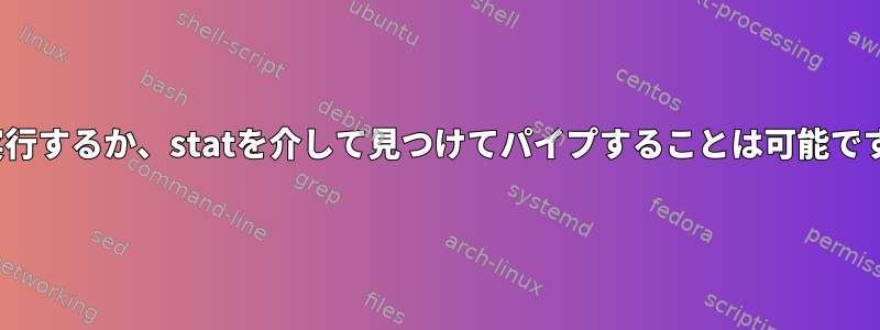 lsを実行するか、statを介して見つけてパイプすることは可能ですか？