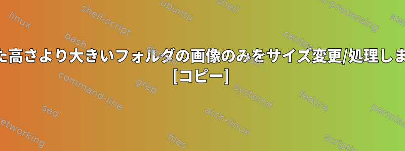 指定した高さより大きいフォルダの画像のみをサイズ変更/処理しますか？ [コピー]