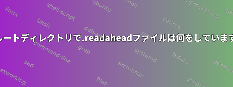 私のルートディレクトリで.readaheadファイルは何をしていますか？