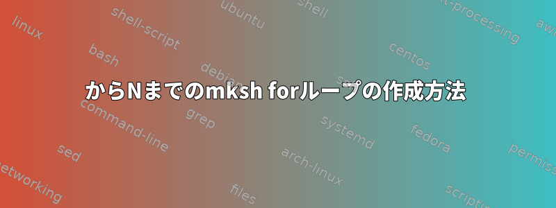 1からNまでのmksh forループの作成方法