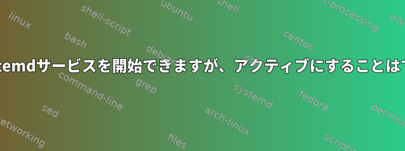 カスタムsystemdサービスを開始できますが、アクティブにすることはできません。