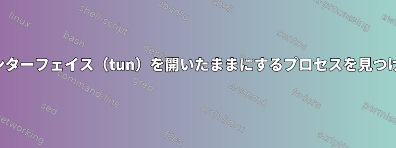 トンネルインターフェイス（tun）を開いたままにするプロセスを見つける方法は？