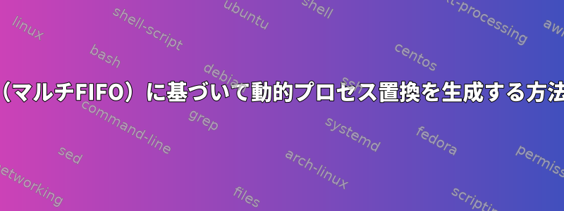 入力（マルチFIFO）に基づいて動的プロセス置換を生成する方法は？