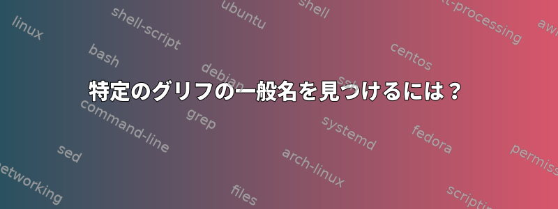 特定のグリフの一般名を見つけるには？