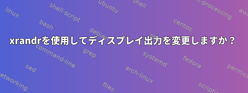 xrandrを使用してディスプレイ出力を変更しますか？